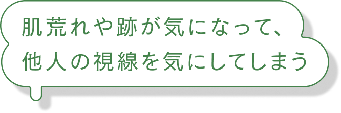 肌荒れや跡が気になって、他人の視線を気にしてしまう
