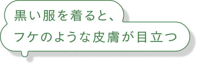 黒い服を着ると、フケのような皮膚が目立つ