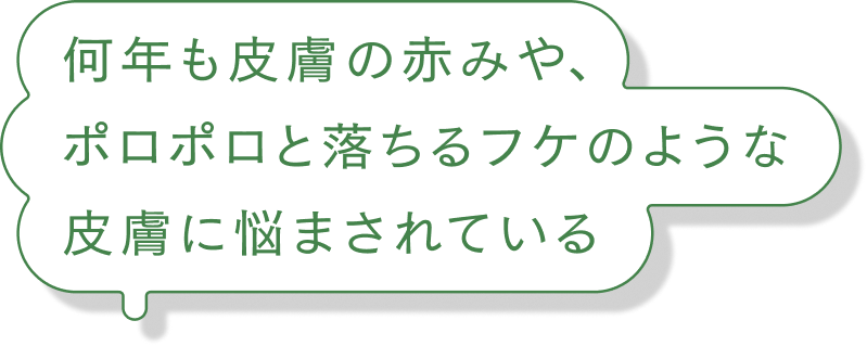 何年も皮膚の赤みや、ポロポロと落ちるフケのような皮膚に悩まされている